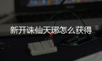 新开诛仙天琊怎么获得
